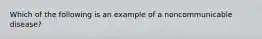 Which of the following is an example of a noncommunicable disease?