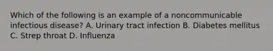 Which of the following is an example of a noncommunicable infectious disease? A. Urinary tract infection B. Diabetes mellitus C. Strep throat D. Influenza