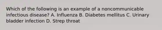 Which of the following is an example of a noncommunicable infectious disease? A. Influenza B. Diabetes mellitus C. Urinary bladder infection D. Strep throat