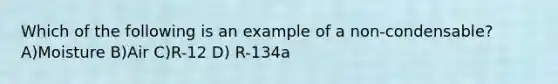 Which of the following is an example of a non-condensable? A)Moisture B)Air C)R-12 D) R-134a