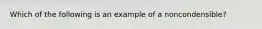 Which of the following is an example of a noncondensible?