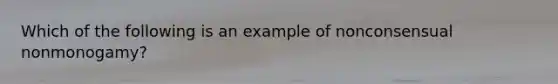 Which of the following is an example of nonconsensual nonmonogamy?