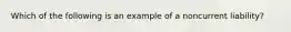 Which of the following is an example of a noncurrent liability?