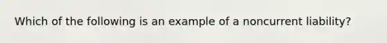 Which of the following is an example of a noncurrent liability?