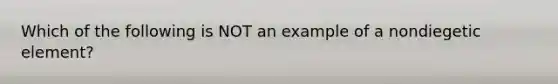 Which of the following is NOT an example of a nondiegetic element?