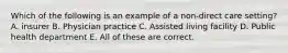 Which of the following is an example of a non-direct care setting? A. insurer B. Physician practice C. Assisted living facility D. Public health department E. All of these are correct.