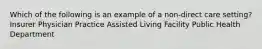 Which of the following is an example of a non-direct care setting? Insurer Physician Practice Assisted Living Facility Public Health Department