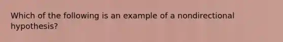 Which of the following is an example of a nondirectional hypothesis?