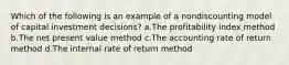 Which of the following is an example of a nondiscounting model of capital investment decisions? a.The profitability index method b.The net present value method c.The accounting rate of return method d.The internal rate of return method