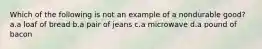 Which of the following is not an example of a nondurable good? a.a loaf of bread b.a pair of jeans c.a microwave d.a pound of bacon