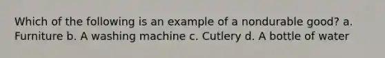 Which of the following is an example of a nondurable good? a. Furniture b. A washing machine c. Cutlery d. A bottle of water