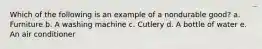 Which of the following is an example of a nondurable good? a. Furniture b. A washing machine c. Cutlery d. A bottle of water e. An air conditioner