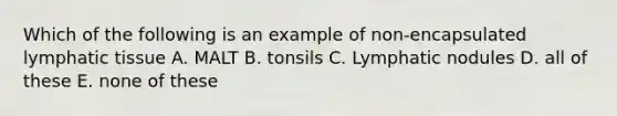 Which of the following is an example of non-encapsulated lymphatic tissue A. MALT B. tonsils C. Lymphatic nodules D. all of these E. none of these