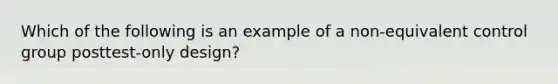 Which of the following is an example of a non-equivalent control group posttest-only design?