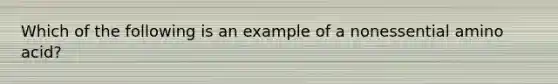 Which of the following is an example of a nonessential amino acid?