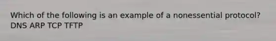 Which of the following is an example of a nonessential protocol? DNS ARP TCP TFTP