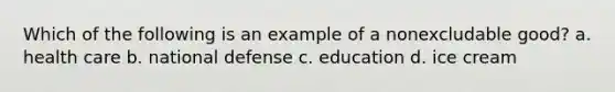 Which of the following is an example of a nonexcludable good? a. health care b. national defense c. education d. ice cream