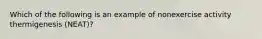 Which of the following is an example of nonexercise activity thermigenesis (NEAT)?