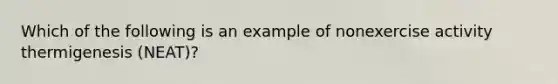 Which of the following is an example of nonexercise activity thermigenesis (NEAT)?