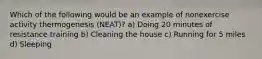 Which of the following would be an example of nonexercise activity thermogenesis (NEAT)? a) Doing 20 minutes of resistance training b) Cleaning the house c) Running for 5 miles d) Sleeping