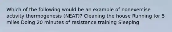 Which of the following would be an example of nonexercise activity thermogenesis (NEAT)? Cleaning the house Running for 5 miles Doing 20 minutes of resistance training Sleeping