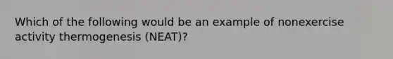 Which of the following would be an example of nonexercise activity thermogenesis (NEAT)?