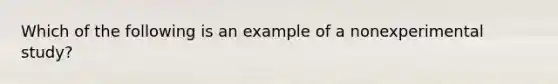 Which of the following is an example of a nonexperimental study?