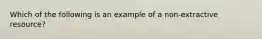 Which of the following is an example of a non-extractive resource?