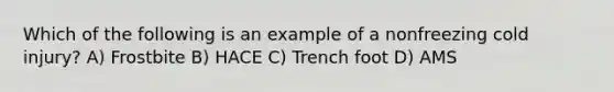 Which of the following is an example of a nonfreezing cold injury? A) Frostbite B) HACE C) Trench foot D) AMS