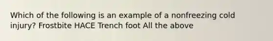 Which of the following is an example of a nonfreezing cold injury? Frostbite HACE Trench foot All the above