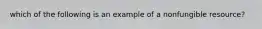 which of the following is an example of a nonfungible resource?