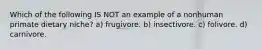 Which of the following IS NOT an example of a nonhuman primate dietary niche? a) frugivore. b) insectivore. c) folivore. d) carnivore.