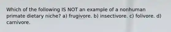 Which of the following IS NOT an example of a nonhuman primate dietary niche? a) frugivore. b) insectivore. c) folivore. d) carnivore.