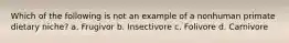 Which of the following is not an example of a nonhuman primate dietary niche? a. Frugivor b. Insectivore c. Folivore d. Carnivore