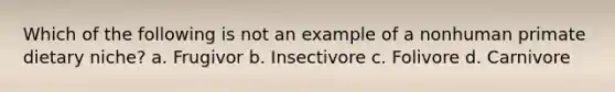 Which of the following is not an example of a nonhuman primate dietary niche? a. Frugivor b. Insectivore c. Folivore d. Carnivore