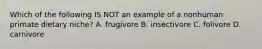 Which of the following IS NOT an example of a nonhuman primate dietary niche? A. frugivore B. insectivore C. folivore D. carnivore