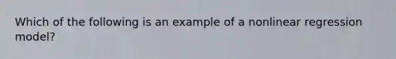 Which of the following is an example of a nonlinear regression model?