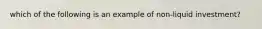 which of the following is an example of non-liquid investment?