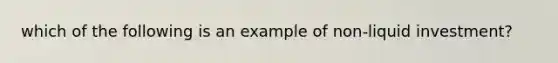 which of the following is an example of non-liquid investment?