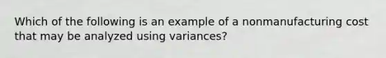 Which of the following is an example of a nonmanufacturing cost that may be analyzed using variances?