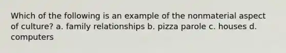 Which of the following is an example of the nonmaterial aspect of culture? a. family relationships b. pizza parole c. houses d. computers