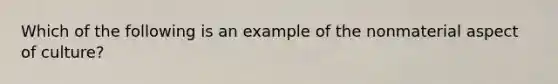 Which of the following is an example of the nonmaterial aspect of culture?