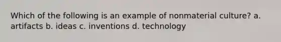 Which of the following is an example of nonmaterial culture? a. artifacts b. ideas c. inventions d. technology