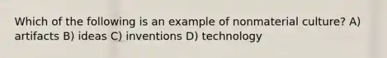 Which of the following is an example of nonmaterial culture? A) artifacts B) ideas C) inventions D) technology