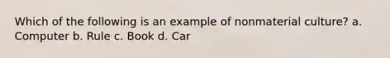 Which of the following is an example of nonmaterial culture? a. Computer b. Rule c. Book d. Car