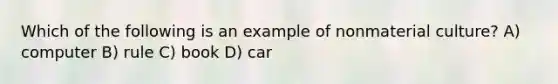 Which of the following is an example of nonmaterial culture? A) computer B) rule C) book D) car