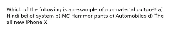 Which of the following is an example of nonmaterial culture? a) Hindi belief system b) MC Hammer pants c) Automobiles d) The all new iPhone X