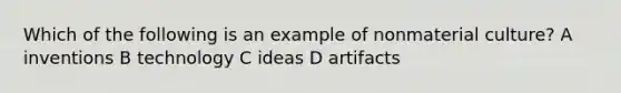 Which of the following is an example of nonmaterial culture? A inventions B technology C ideas D artifacts