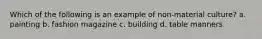 Which of the following is an example of non-material culture? a. painting b. fashion magazine c. building d. table manners
