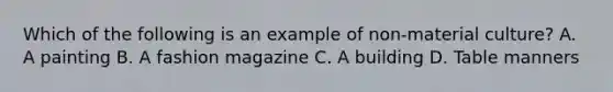 Which of the following is an example of non-material culture? A. A painting B. A fashion magazine C. A building D. Table manners